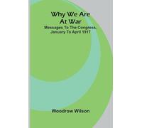 Why we are at war: messages to the Congress, January to April 1917