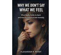 Why We Don’t Say What We Feel: What Really Holds Us Back and How to Communicate Honestly