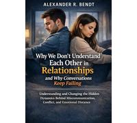 Why We Don’t Understand Each Other in Relationships and Why Conversations Keep Failing: Understanding and Changing the Hidden Dynamics Behind Miscommunication, Conflict, and Emotional Distance