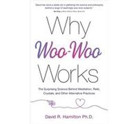 Why Woo-Woo Works: The Surprising Science Behind Meditation, Reiki, Crystals, and Other Alternative Practices