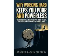 Why Working Hard Keeps You Poor and Powerless: What Machiavelli Can Teach You About Wealth, Influence, and Escaping the Worker Trap