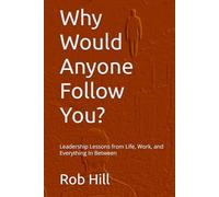 Why Would Anyone Follow You?: Leadership Lessons from Life, Work, and Everything In Between