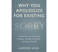 Why You Apologize for Existing: Healing the Fear of Taking Up Space, Needing Too Much, and Being Yourself