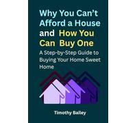 Why You Can’t Afford a House and How You Can Buy One: A Step-by-Step Guide to Buying Your Home Sweet Home