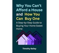 Why You Can’t Afford a House and How You Can Buy One: A Step-by-Step Guide to Buying Your Home Sweet Home