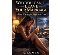 WHY YOU CAN’T LEAVE YOUR MARRIAGE: Even When You Know It’s Over