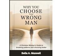 WHY YOU CHOOSE THE WRONG MAN: A Christian Woman’s Guide to Breaking Patterns and Choosing Better