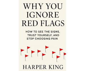 WHY YOU IGNORE RED FLAGS: How to See the Signs, Trust Yourself, and Stop Choosing Pain