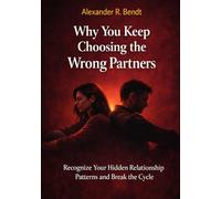 Why You Keep Choosing the Wrong Partners: Recognize Your Hidden Relationship Patterns and Break the Cycle