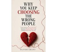 Why You Keep Choosing the Wrong People: Understanding Emotional Attraction, Breaking Unhealthy Patterns, and Building Relationships That Last