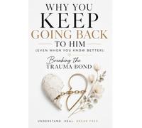 WHY YOU KEEP GOING BACK TO HIM: EVEN WHEN YOU KNOW BETTER;BREAKING THE TRAUMA BOND