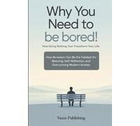 Why You Need to Be Bored! How Doing Nothing Can Transform Your Life: How Boredom Can Be the Catalyst for Meaning, Self-Reflection, and Overcoming Modern Anxiety