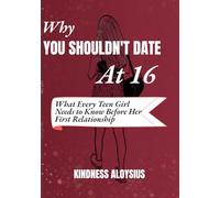 WHY YOU SHOULDN’T DATE AT 16: What Every Teen Girl Needs to know Before Her First Relationship