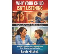 Why Your Child Isn’t Listening: A Parent’s Guide to Clear Communication, Better Behavior, and Real Results