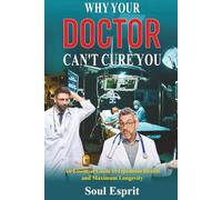 Why Your Doctor Can't Cure You: An Essential Guide to Optimum Health and Maximum Longevity