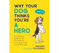 Why Your Dog Thinks You're a Hero: The Hilarious Guide to All the Reasons Your Dog Thinks You're the Best