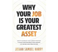 Why Your Job Is Your Greatest Asset: How to Leverage Your Current Position to Scale Your Influence, Build Wealth, and Secure Long-Term Success