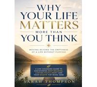 Why Your Life Matters More Than You Think: Moving Beyond The Emptiness Of a Life Without Purpose: A Life-Changing Guide to Discovering Deep Meaning, Lasting Fulfillment and Your Reason for Being Here