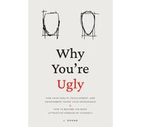 Why You're Ugly: How Your Health, Development, and Environment Shape Your Appearance & How to Become the Most Attractive Version of Yourself