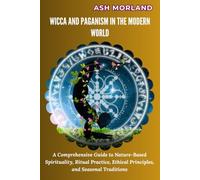 Wicca and Paganism in the Modern World: A Comprehensive Guide to Nature-Based Spirituality, Ritual Practice, Ethical Principles, and Seasonal Traditions