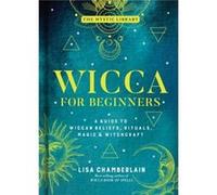 Wicca for Beginners: A Guide to Wiccan Beliefs, Rituals, Magic & Witchcraft