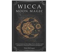 Wicca Moon Magic: A Wicca Grimoire On Moon Magic Power With Moon Spells And Rituals For Witchcraft Practitioners And Beginners