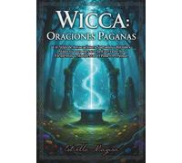 WICCA ORACIONES PAGANAS: Un Atlas de la Magia Eterna , Invocaciones Sagradas y Rituales Mágicos para Desatar la Fuerza de los Elementos y Manifestar el Poder Personal.