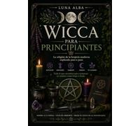 Wicca para Principiantes: La religión de la brujería moderna explicada paso a paso - rituales, deidades, sabbats, esbats y todo lo que necesitas para comenzar tu camino como bruja o brujo