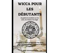 WICCA POUR LES DÉBUTANTS: Un Guide De Sorcellerie Pour Les Sorts, Les Rituels Et La Magie. Invoquez Le Divin Et Apprenez Des Sorts Pour Attirer L'amour, L'argent Et La Prospérité.