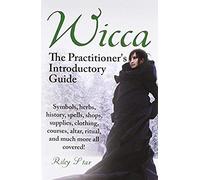 Wicca. The Practitioner's Introductory Guide. Symbols, Herbs, History, Spells, Shops, Supplies, Clothing, Courses, Altar, Ritual, And Much More All Co
