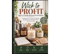 Wick to Profit: Start a Candle Business From Home: The Beginner's Guide to Making, Branding, and Selling Candles for Real Income