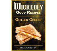 Wickedly Good Recipes - Grilled Cheese: Grilled to Perfection, The Ultimate Grilled Cheese Sandwich Odyssey