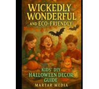 Wickedly Wonderful and Eco-Friendly: Kids' DIY Halloween Decor Guide: The Green Ghost's Guide to DIY Halloween Decorations for Kids
