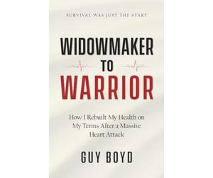 Widowmaker to Warrior: How I Rebuilt My Health on My Terms After a Massive Heart Attack