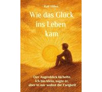 Wie das Glück ins Leben kam: Der Augenblick lächelte, ich bin klein, sagte er, aber in mir wohnt die Ewigkeit