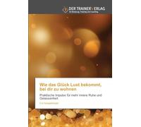 Wie das Glück Lust bekommt, bei dir zu wohnen: Praktische Impulse für mehr innere Ruhe und Gelassenheit