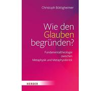 Wie den Glauben begründen?: Fundamentaltheologie zwischen Metaphysik und Metaphysikkritik