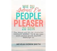 WIE DU AUFHÖRST, EIN PEOPLE PLEASER ZU SEIN: Das Warum und Wie der chronischen Gefallsucht verstehen - hol dir dein Leben zurück und baue gesunde, dauerhafte Beziehungen auf