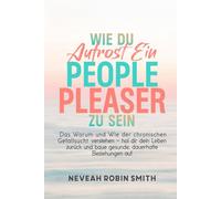 WIE DU AUFHÖRST, EIN PEOPLE PLEASER ZU SEIN: Das Warum und Wie der chronischen Gefallsucht verstehen - hol dir dein Leben zurück und baue gesunde, dauerhafte Beziehungen auf