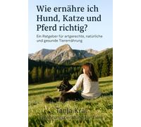 Wie ernähre ich Hund, Katze und Pferd richtig?: Mein Ratgeber für artgerechte, natürliche und gesunde Tierernährung