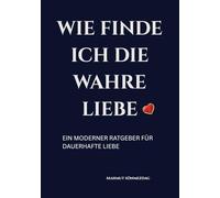 Wie finde ich die wahre Liebe: Ein praktischer Ratgeber für Selbstfindung, Selbstliebe und erfüllte Partnerschaft