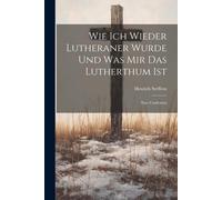 Wie Ich Wieder Lutheraner Wurde Und Was Mir Das Lutherthum Ist: Eine Confession