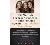 WIE MAN ALS TEENAGER-MÄDCHEN WAHRE FREUNDE GEWINNT UND ANDERE BEEINFLUSST: Ein Leitfaden für Teenager zu Selbstvertrauen, sozialen Kompetenzen, gesunden Beziehungen und emotionaler Intelligenz