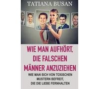 Wie man aufhört, die falschen Männer anzuziehen: Wie du den Teufelskreis toxischer Liebe durchbrichst; Wie unsichtbare Mechanismen deine Liebe lenken; Warum ziehst du immer die falschen Männer an?
