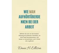 Wie Man aufhört Überdenken bei der Arbeit: Befreien Sie sich von der Analyse-Lähmung mit einfachen Techniken, um Ihren Kopf freizubekommen, sich besser zu konzentrieren und in Ihrem Job zu glänzen