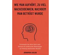 WIE MAN AUFHÖRT, ZU VIEL NACHZUDENKEN, NACHDEM MAN BETRÜGT WURDE: Entrümpeln Sie Ihren Geist nach Untreue mit praktischen Werkzeugen zur Heilung emotionaler Wunden