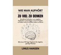 Wie man aufhört, zu viel zu denken: Bewährte Techniken, um negative Gedanken zu beseitigen, inneren Frieden zu finden und ein erfülltes Leben zu führen