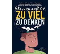 Wie man aufhört, zu viel zu denken: Bewährte Techniken zum Abbau von Ängsten, zum Erreichen von Seelenfrieden und zur Kontrolle unserer Gedanken. Mit Übungen für ein Leben in der Gegenwart.