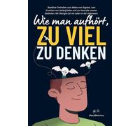 Wie man aufhört, zu viel zu denken: Bewährte Techniken zum Abbau von Ängsten, zum Erreichen von Seelenfrieden und zur Kontrolle unserer Gedanken. Mit Übungen für ein Leben in der Gegenwart.