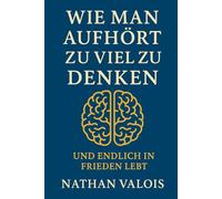 Wie man aufhört zu viel zu denken und endlich in Frieden lebt: Eine einfache Methode, um Ihren Geist zu befreien und inneren Frieden zu finden
